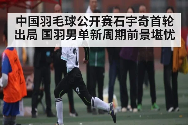 中国羽毛球公开赛石宇奇首轮出局 国羽男单新周期前景堪忧